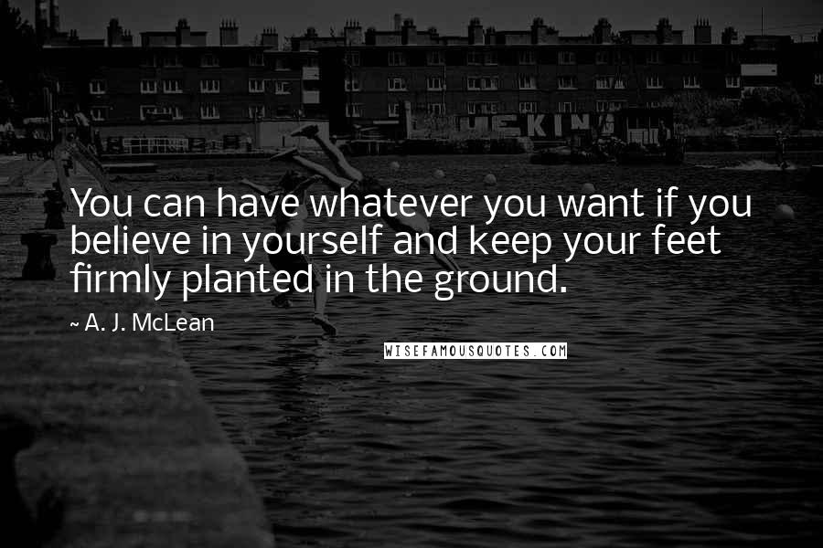 A. J. McLean Quotes: You can have whatever you want if you believe in yourself and keep your feet firmly planted in the ground.