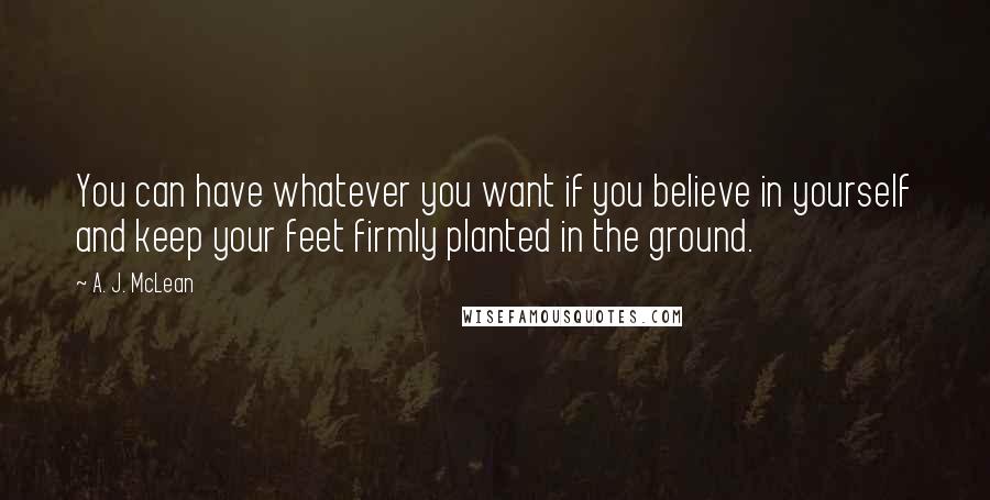 A. J. McLean Quotes: You can have whatever you want if you believe in yourself and keep your feet firmly planted in the ground.