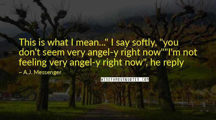 A.J. Messenger Quotes: This is what I mean..." I say softly, "you don't seem very angel-y right now""I'm not feeling very angel-y right now", he reply