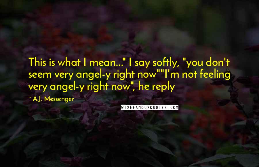 A.J. Messenger Quotes: This is what I mean..." I say softly, "you don't seem very angel-y right now""I'm not feeling very angel-y right now", he reply