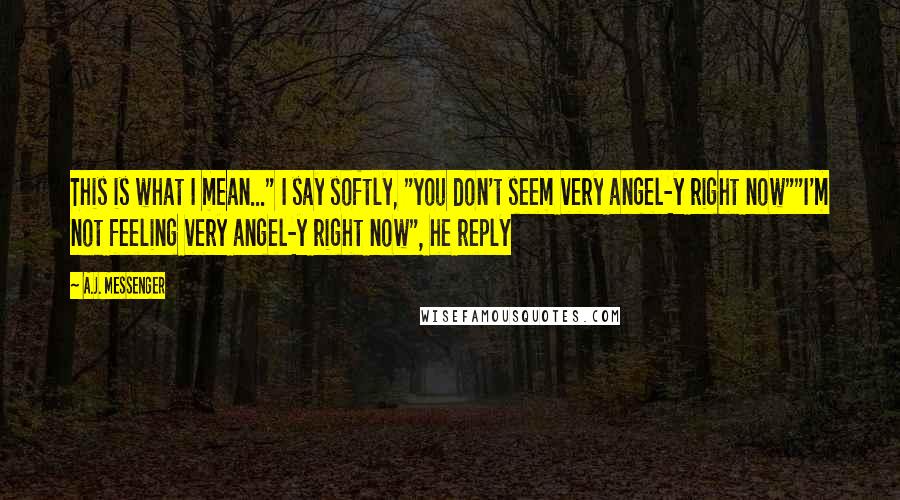 A.J. Messenger Quotes: This is what I mean..." I say softly, "you don't seem very angel-y right now""I'm not feeling very angel-y right now", he reply