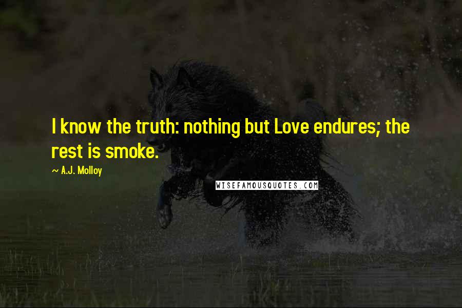 A.J. Molloy Quotes: I know the truth: nothing but Love endures; the rest is smoke.