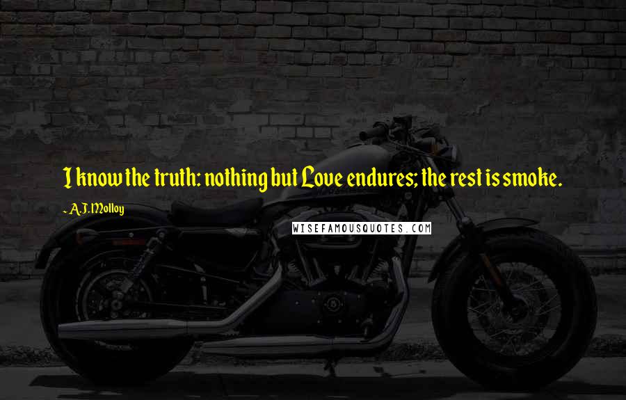 A.J. Molloy Quotes: I know the truth: nothing but Love endures; the rest is smoke.