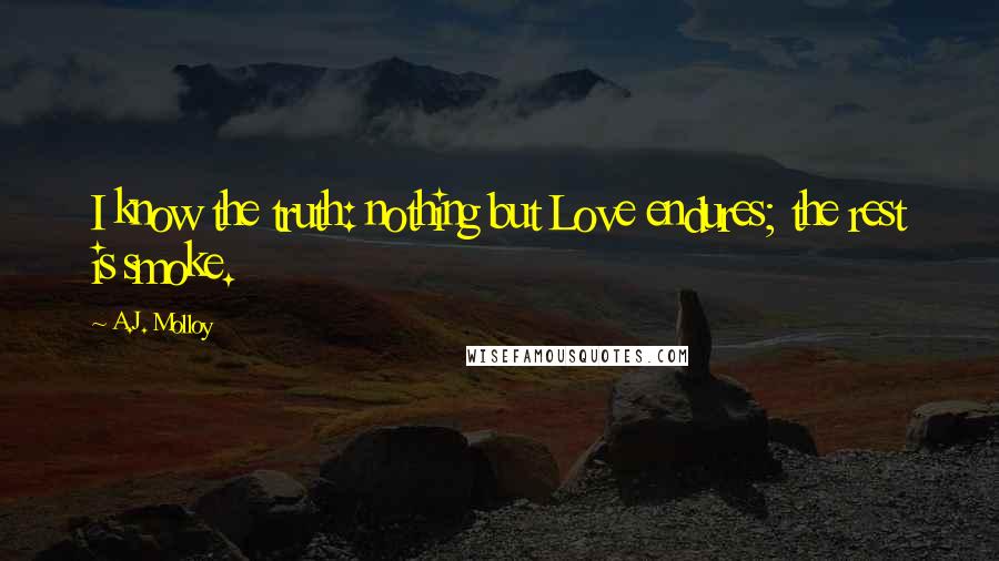 A.J. Molloy Quotes: I know the truth: nothing but Love endures; the rest is smoke.