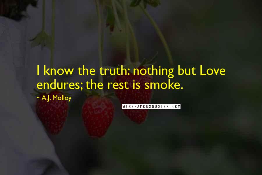 A.J. Molloy Quotes: I know the truth: nothing but Love endures; the rest is smoke.