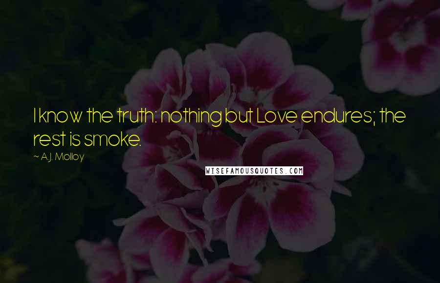 A.J. Molloy Quotes: I know the truth: nothing but Love endures; the rest is smoke.