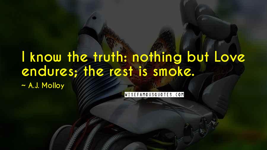 A.J. Molloy Quotes: I know the truth: nothing but Love endures; the rest is smoke.