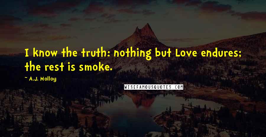 A.J. Molloy Quotes: I know the truth: nothing but Love endures; the rest is smoke.