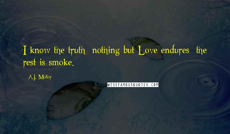 A.J. Molloy Quotes: I know the truth: nothing but Love endures; the rest is smoke.