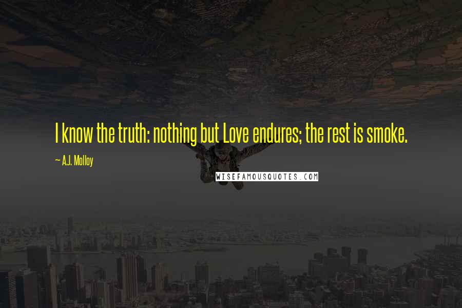 A.J. Molloy Quotes: I know the truth: nothing but Love endures; the rest is smoke.