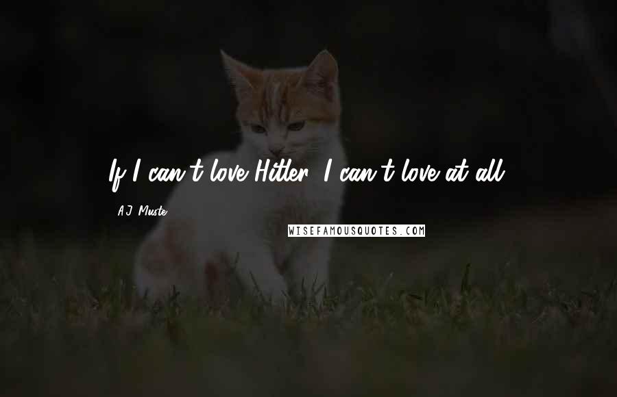 A.J. Muste Quotes: If I can't love Hitler, I can't love at all.