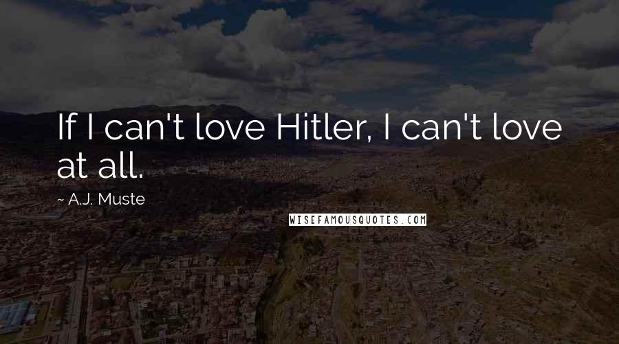 A.J. Muste Quotes: If I can't love Hitler, I can't love at all.