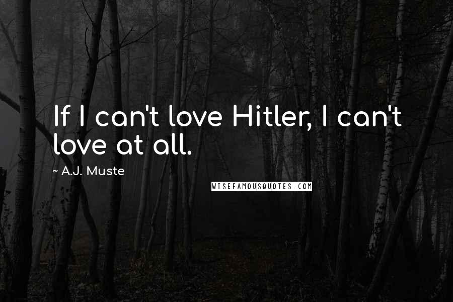 A.J. Muste Quotes: If I can't love Hitler, I can't love at all.