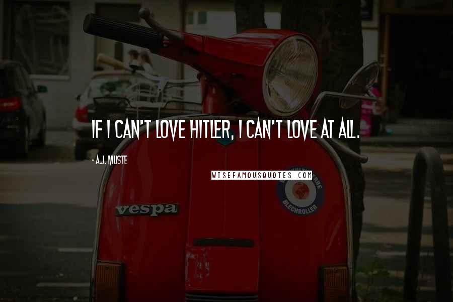 A.J. Muste Quotes: If I can't love Hitler, I can't love at all.