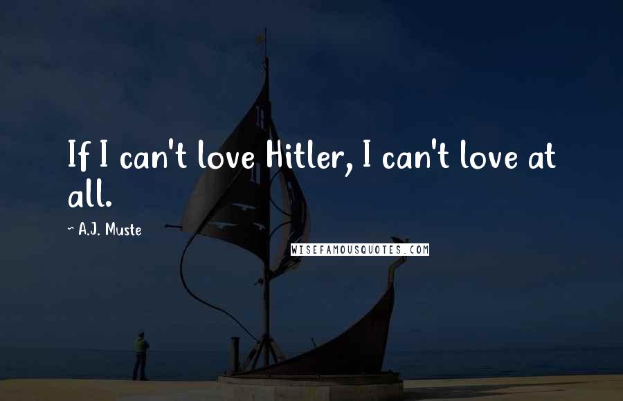 A.J. Muste Quotes: If I can't love Hitler, I can't love at all.