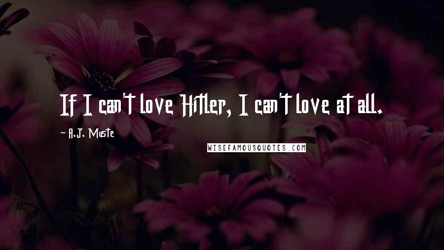 A.J. Muste Quotes: If I can't love Hitler, I can't love at all.
