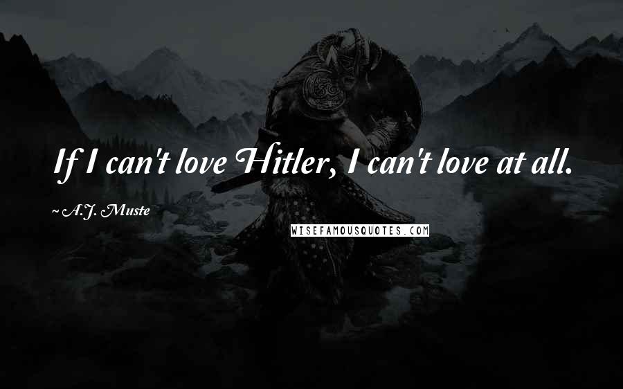 A.J. Muste Quotes: If I can't love Hitler, I can't love at all.