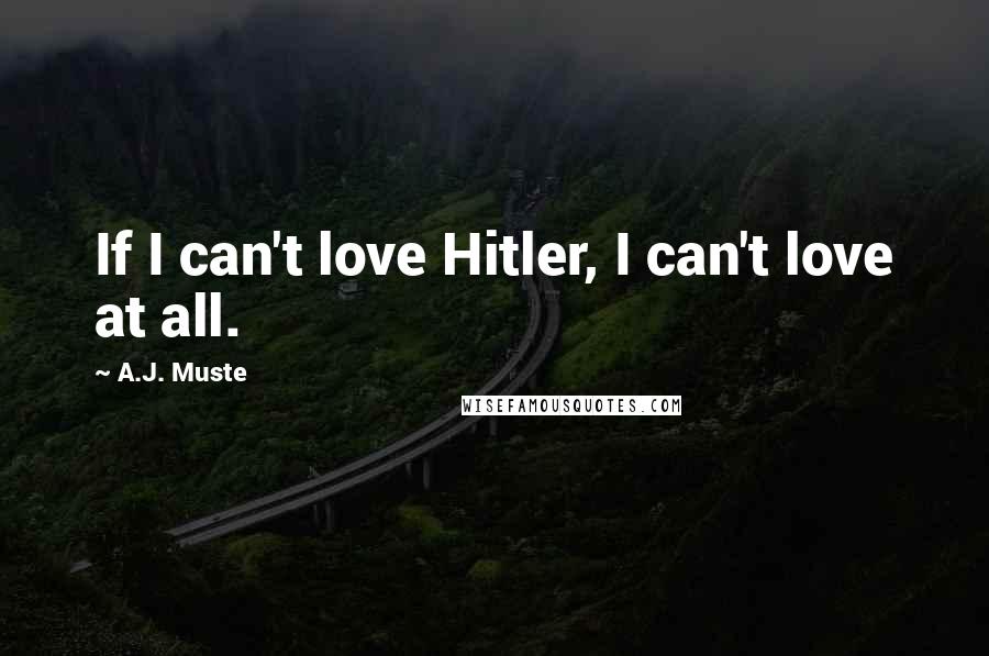 A.J. Muste Quotes: If I can't love Hitler, I can't love at all.