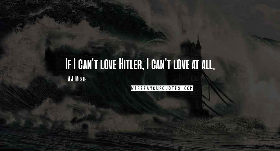 A.J. Muste Quotes: If I can't love Hitler, I can't love at all.
