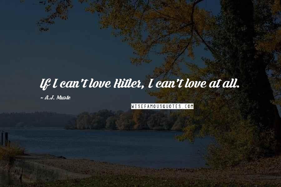A.J. Muste Quotes: If I can't love Hitler, I can't love at all.