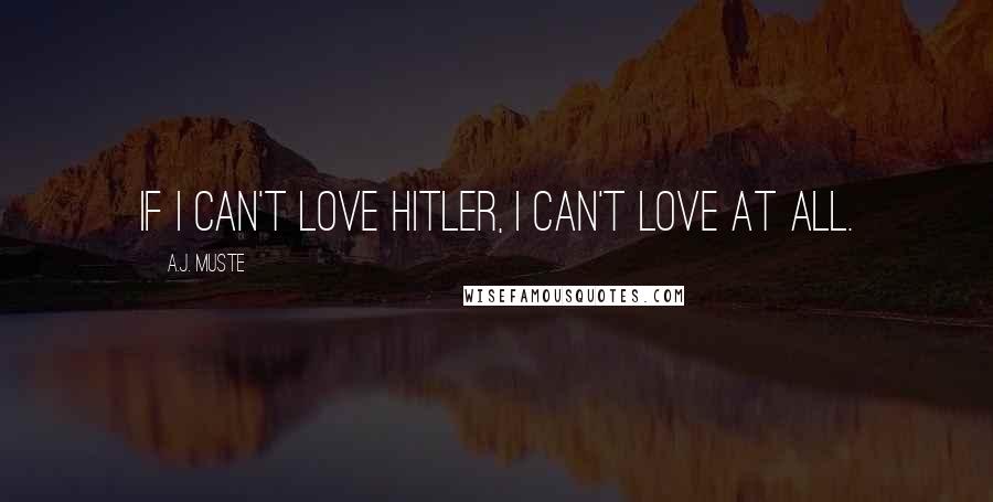 A.J. Muste Quotes: If I can't love Hitler, I can't love at all.