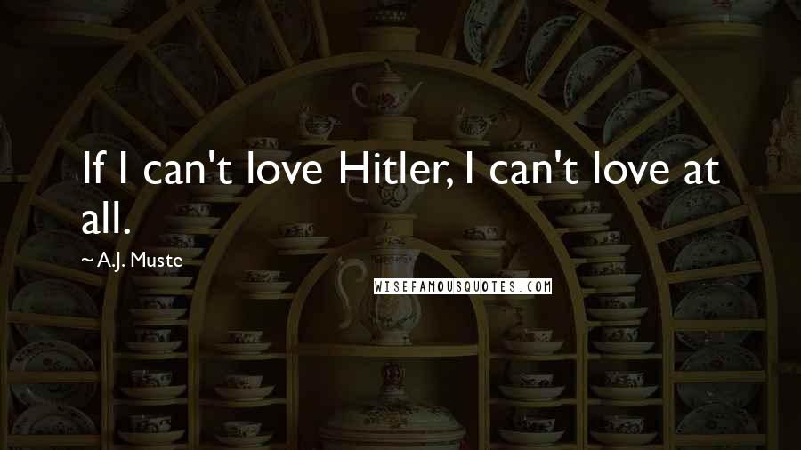 A.J. Muste Quotes: If I can't love Hitler, I can't love at all.