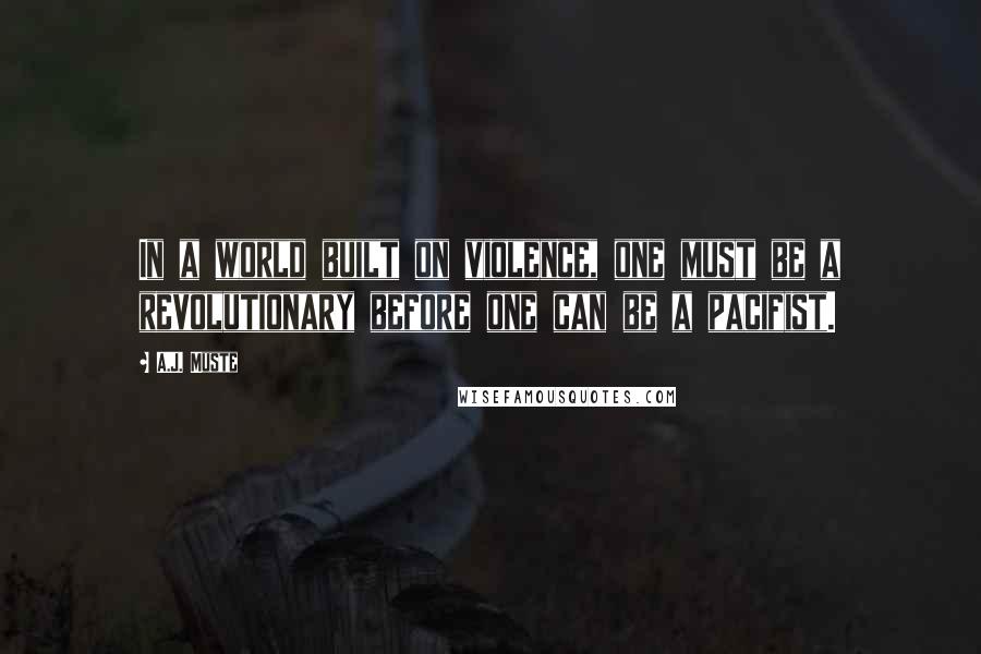 A.J. Muste Quotes: In a world built on violence, one must be a revolutionary before one can be a pacifist.