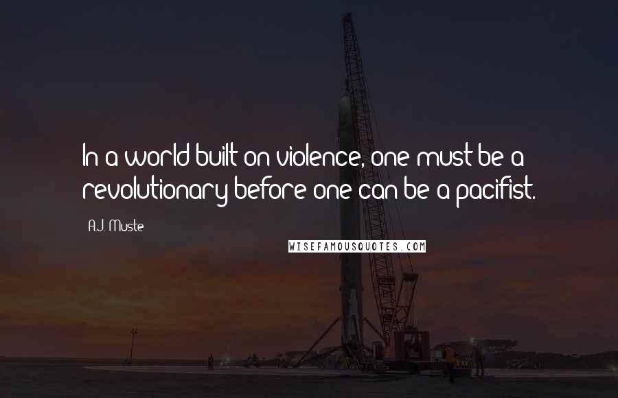 A.J. Muste Quotes: In a world built on violence, one must be a revolutionary before one can be a pacifist.