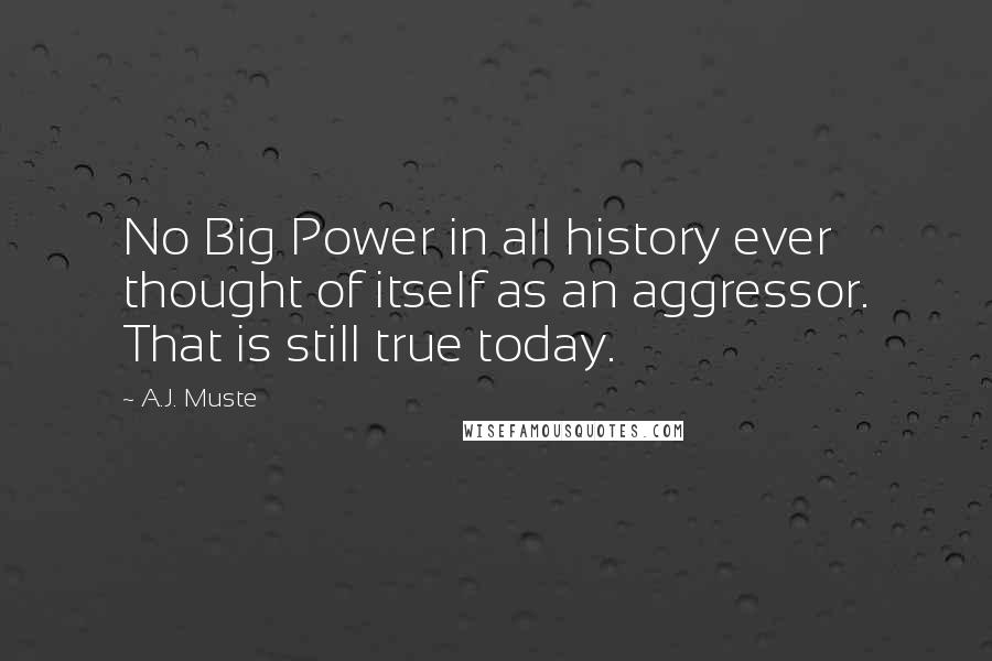 A.J. Muste Quotes: No Big Power in all history ever thought of itself as an aggressor. That is still true today.