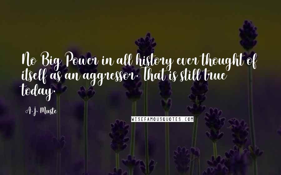 A.J. Muste Quotes: No Big Power in all history ever thought of itself as an aggressor. That is still true today.