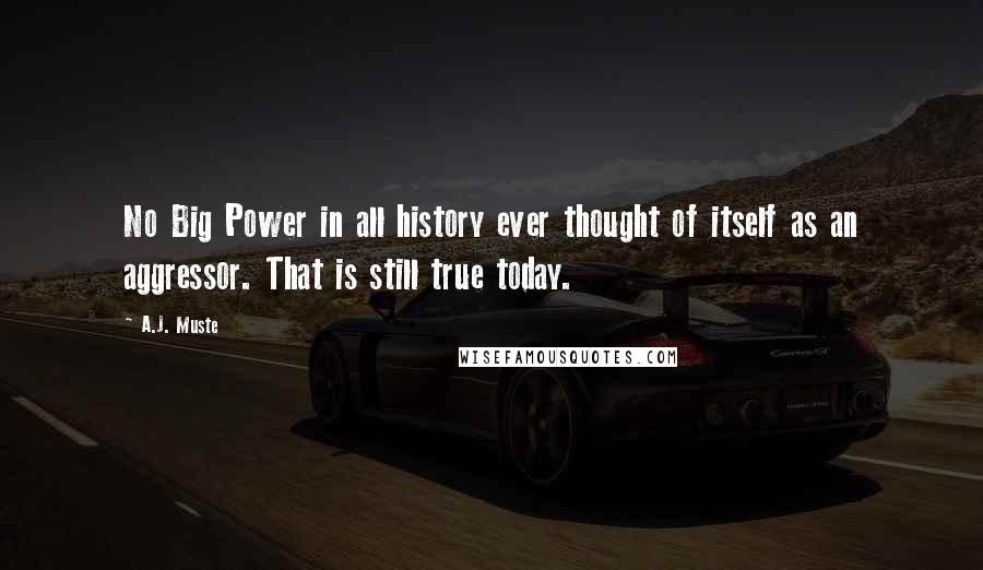 A.J. Muste Quotes: No Big Power in all history ever thought of itself as an aggressor. That is still true today.