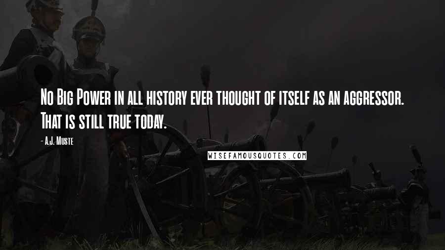 A.J. Muste Quotes: No Big Power in all history ever thought of itself as an aggressor. That is still true today.