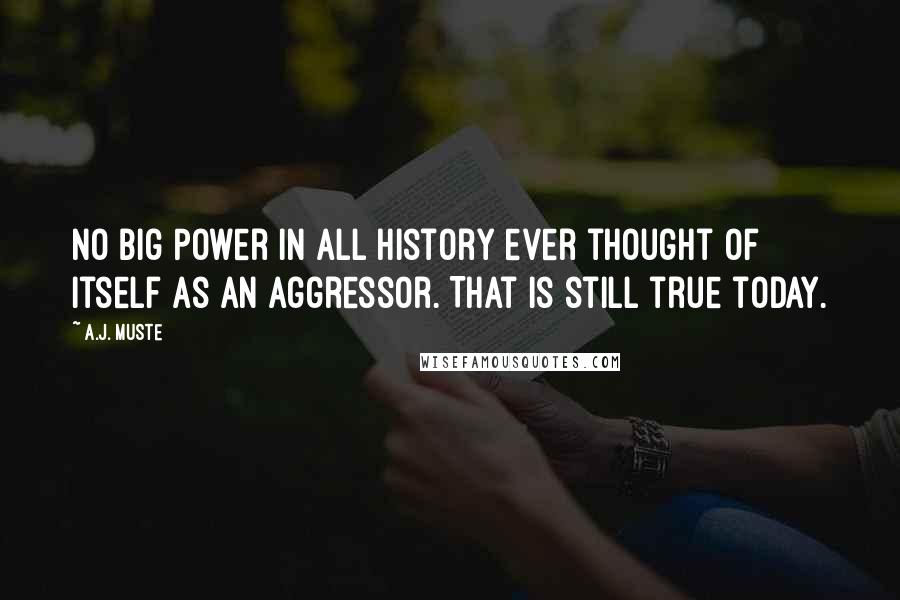 A.J. Muste Quotes: No Big Power in all history ever thought of itself as an aggressor. That is still true today.