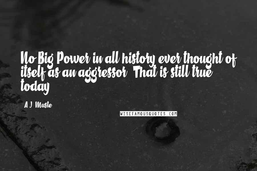 A.J. Muste Quotes: No Big Power in all history ever thought of itself as an aggressor. That is still true today.