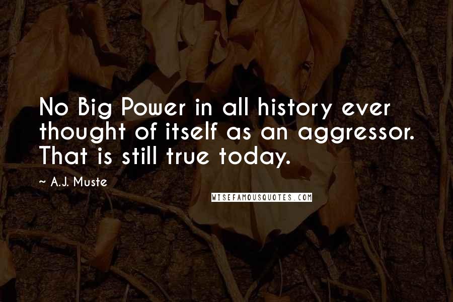 A.J. Muste Quotes: No Big Power in all history ever thought of itself as an aggressor. That is still true today.