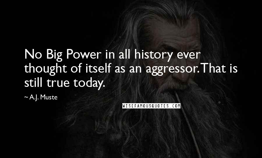 A.J. Muste Quotes: No Big Power in all history ever thought of itself as an aggressor. That is still true today.