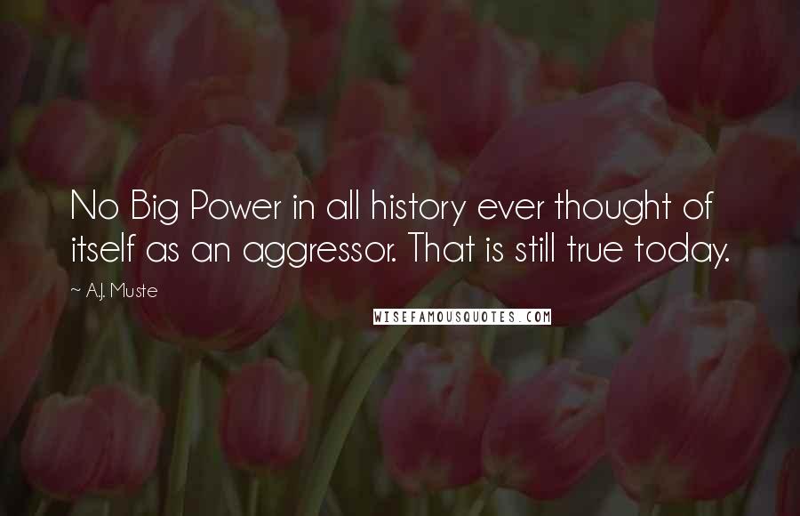 A.J. Muste Quotes: No Big Power in all history ever thought of itself as an aggressor. That is still true today.