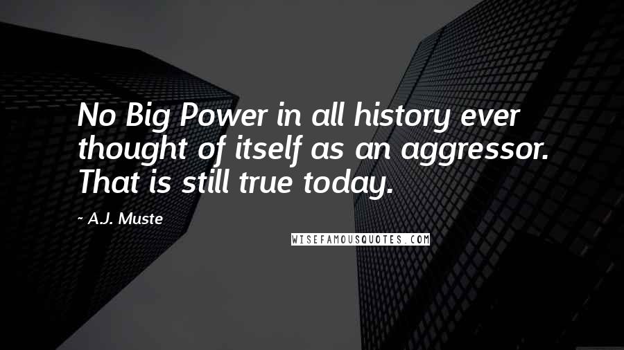 A.J. Muste Quotes: No Big Power in all history ever thought of itself as an aggressor. That is still true today.