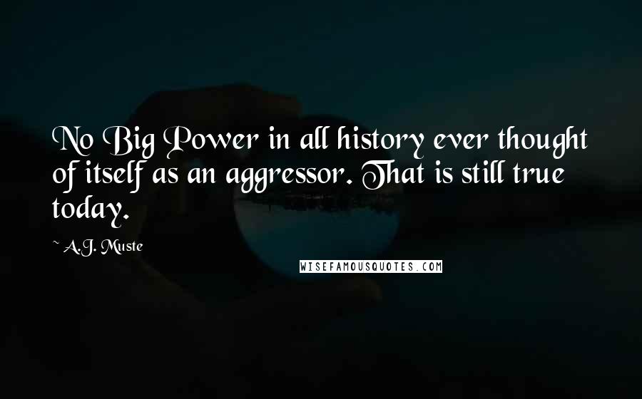 A.J. Muste Quotes: No Big Power in all history ever thought of itself as an aggressor. That is still true today.