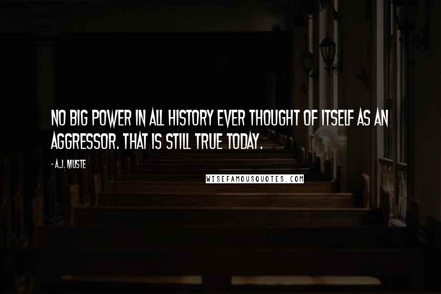 A.J. Muste Quotes: No Big Power in all history ever thought of itself as an aggressor. That is still true today.