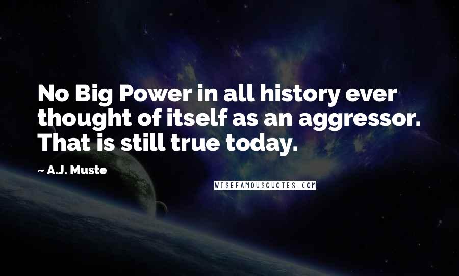 A.J. Muste Quotes: No Big Power in all history ever thought of itself as an aggressor. That is still true today.