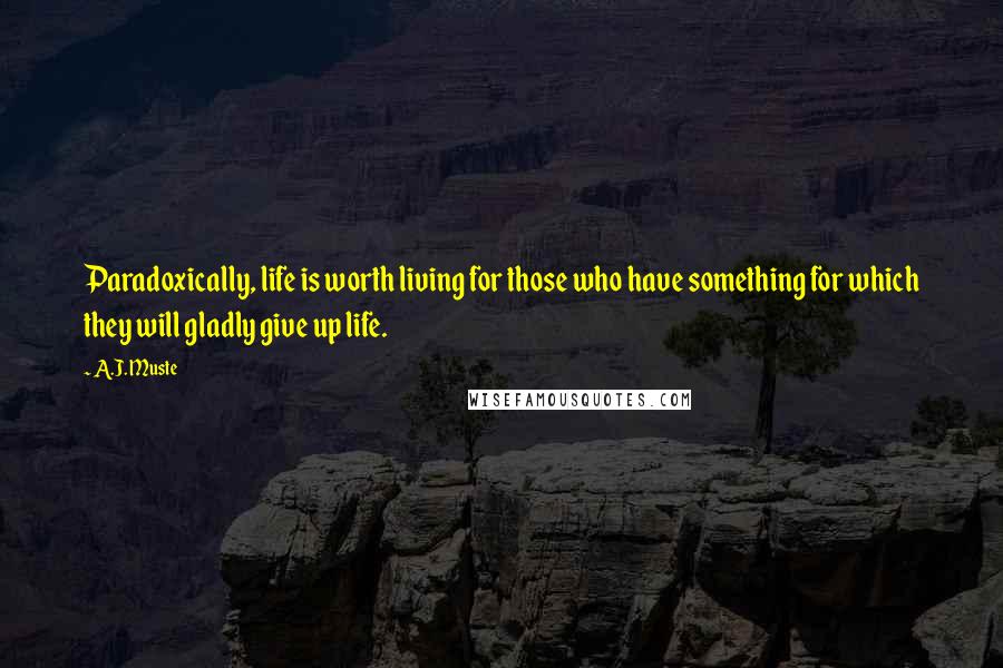 A.J. Muste Quotes: Paradoxically, life is worth living for those who have something for which they will gladly give up life.
