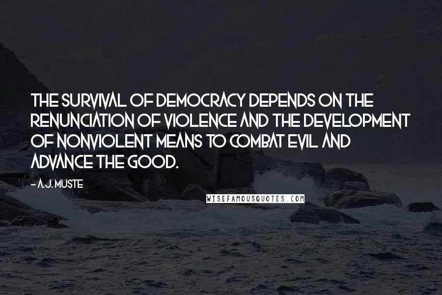 A.J. Muste Quotes: The survival of democracy depends on the renunciation of violence and the development of nonviolent means to combat evil and advance the good.