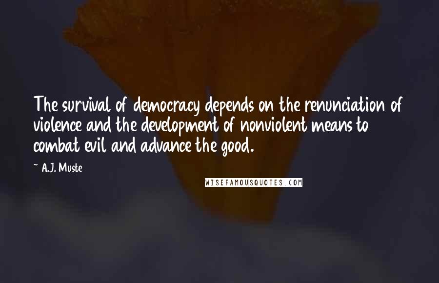 A.J. Muste Quotes: The survival of democracy depends on the renunciation of violence and the development of nonviolent means to combat evil and advance the good.