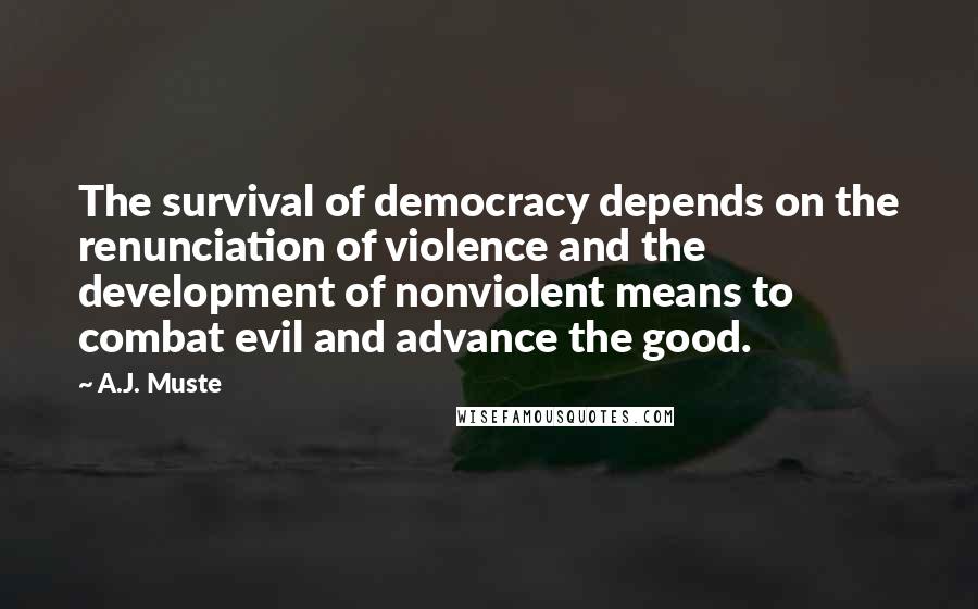 A.J. Muste Quotes: The survival of democracy depends on the renunciation of violence and the development of nonviolent means to combat evil and advance the good.