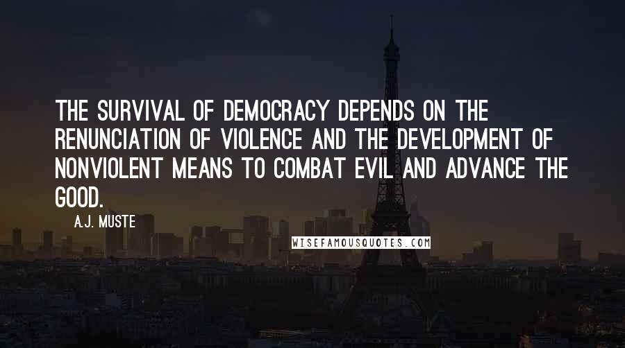 A.J. Muste Quotes: The survival of democracy depends on the renunciation of violence and the development of nonviolent means to combat evil and advance the good.