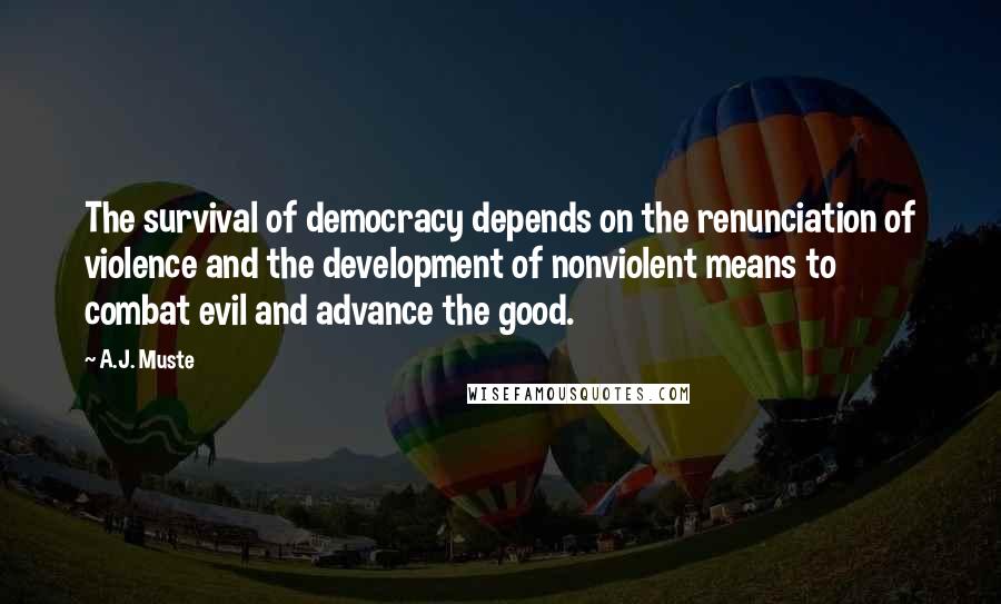 A.J. Muste Quotes: The survival of democracy depends on the renunciation of violence and the development of nonviolent means to combat evil and advance the good.