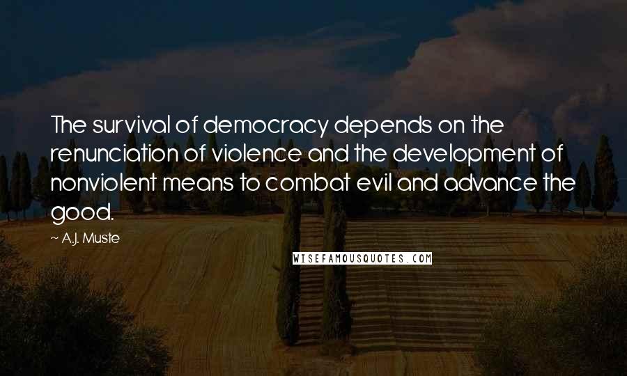 A.J. Muste Quotes: The survival of democracy depends on the renunciation of violence and the development of nonviolent means to combat evil and advance the good.