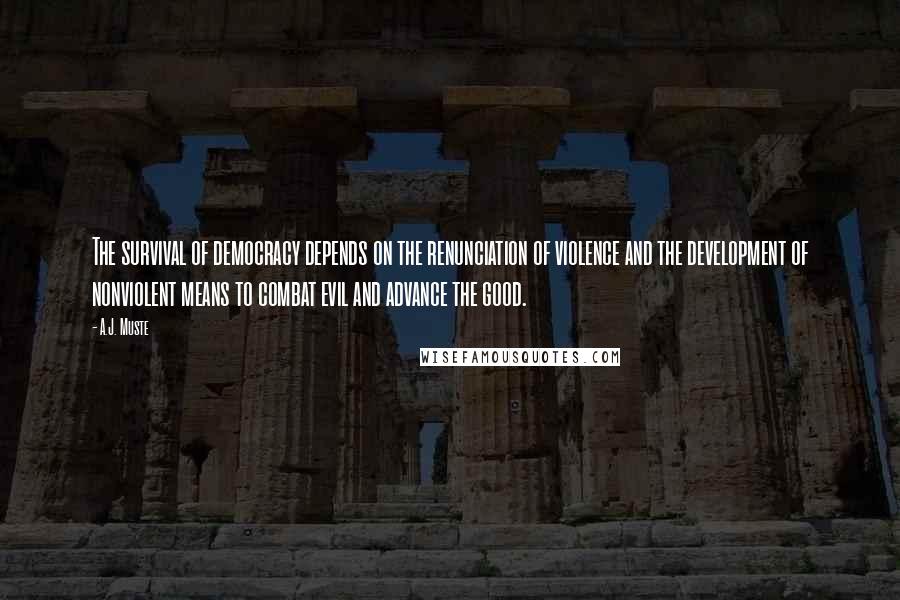 A.J. Muste Quotes: The survival of democracy depends on the renunciation of violence and the development of nonviolent means to combat evil and advance the good.