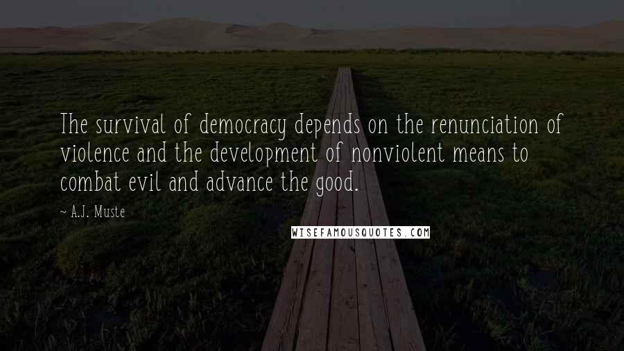 A.J. Muste Quotes: The survival of democracy depends on the renunciation of violence and the development of nonviolent means to combat evil and advance the good.